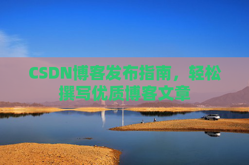 CSDN博客发布指南,轻松撰写优质博客文章